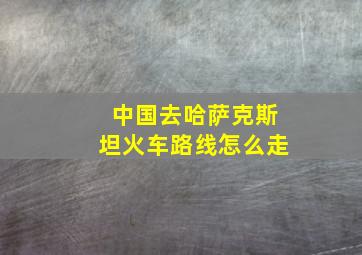 中国去哈萨克斯坦火车路线怎么走