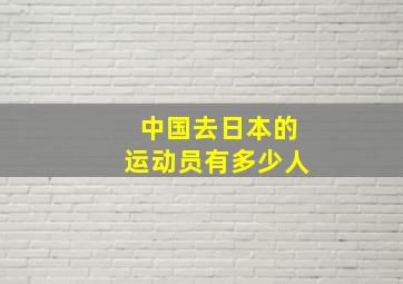 中国去日本的运动员有多少人