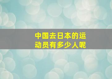 中国去日本的运动员有多少人呢