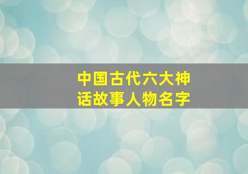 中国古代六大神话故事人物名字