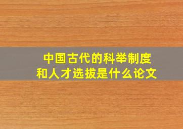 中国古代的科举制度和人才选拔是什么论文