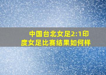 中国台北女足2:1印度女足比赛结果如何样