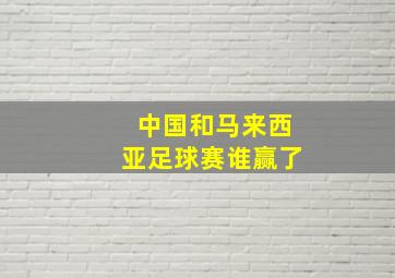 中国和马来西亚足球赛谁赢了