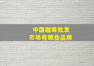 中国咖啡批发市场有哪些品牌