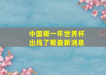 中国哪一年世界杯出线了呢最新消息