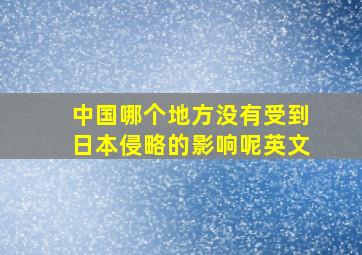 中国哪个地方没有受到日本侵略的影响呢英文