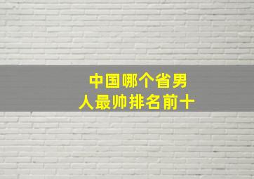 中国哪个省男人最帅排名前十