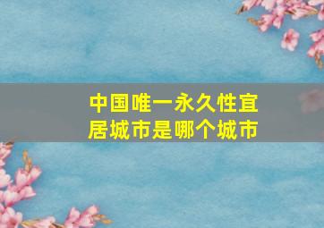 中国唯一永久性宜居城市是哪个城市