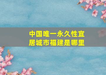 中国唯一永久性宜居城市福建是哪里