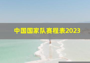 中国国家队赛程表2023