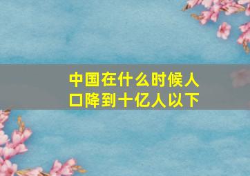 中国在什么时候人口降到十亿人以下