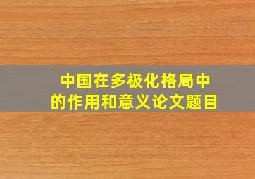 中国在多极化格局中的作用和意义论文题目