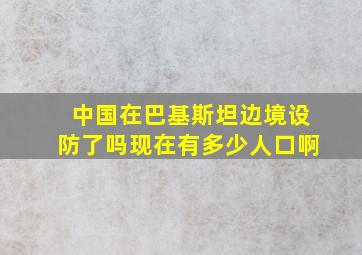 中国在巴基斯坦边境设防了吗现在有多少人口啊