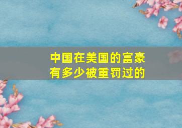 中国在美国的富豪有多少被重罚过的