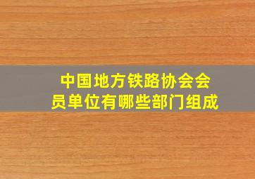 中国地方铁路协会会员单位有哪些部门组成