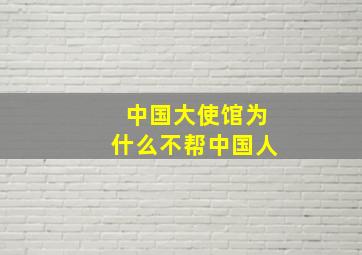 中国大使馆为什么不帮中国人