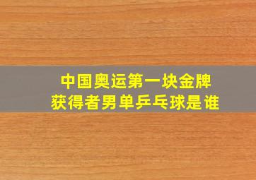 中国奥运第一块金牌获得者男单乒乓球是谁