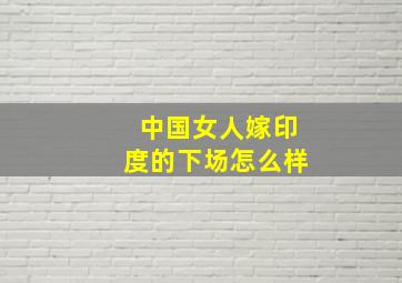 中国女人嫁印度的下场怎么样