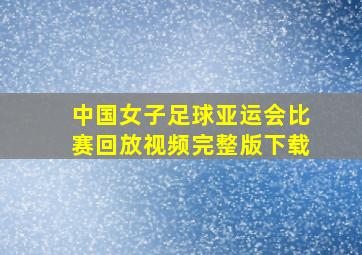 中国女子足球亚运会比赛回放视频完整版下载