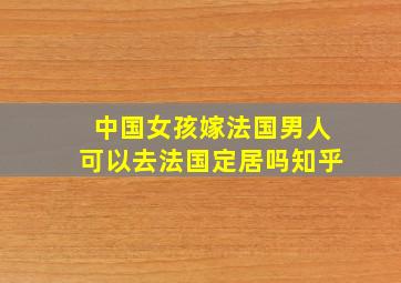 中国女孩嫁法国男人可以去法国定居吗知乎