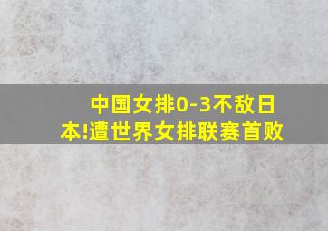 中国女排0-3不敌日本!遭世界女排联赛首败