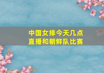 中国女排今天几点直播和朝鲜队比赛