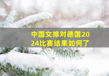 中国女排对德国2024比赛结果如何了