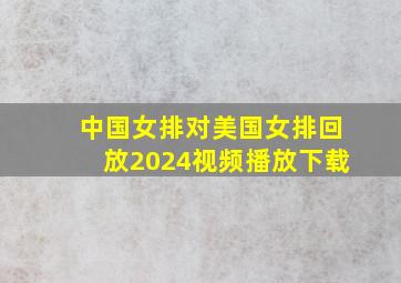 中国女排对美国女排回放2024视频播放下载