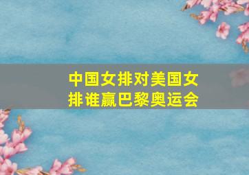 中国女排对美国女排谁赢巴黎奥运会