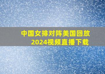 中国女排对阵美国回放2024视频直播下载