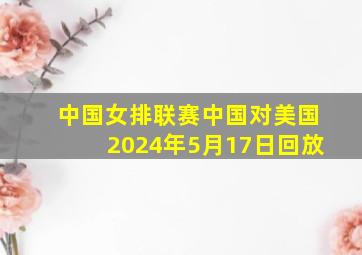 中国女排联赛中国对美国2024年5月17日回放