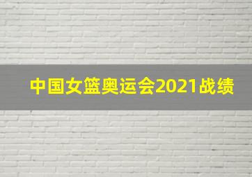 中国女篮奥运会2021战绩