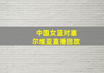 中国女篮对塞尔维亚直播回放