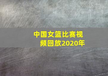 中国女篮比赛视频回放2020年