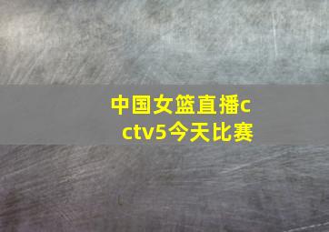 中国女篮直播cctv5今天比赛