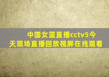 中国女篮直播cctv5今天现场直播回放视屏在线观看