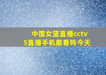 中国女篮直播cctv5直播手机能看吗今天