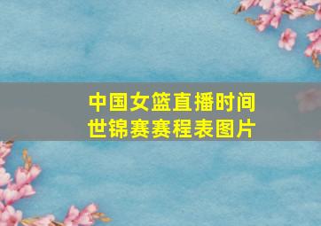 中国女篮直播时间世锦赛赛程表图片