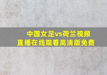 中国女足vs荷兰视频直播在线观看高清版免费