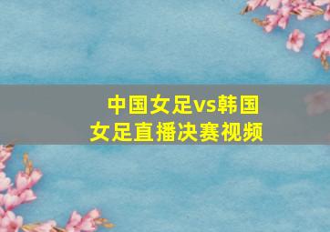 中国女足vs韩国女足直播决赛视频