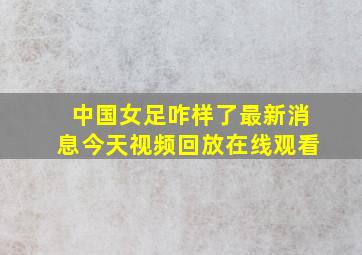 中国女足咋样了最新消息今天视频回放在线观看