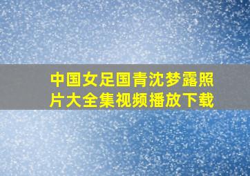 中国女足国青沈梦露照片大全集视频播放下载