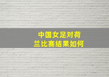 中国女足对荷兰比赛结果如何