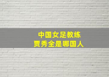 中国女足教练贾秀全是哪国人