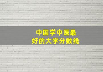 中国学中医最好的大学分数线