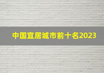 中国宜居城市前十名2023