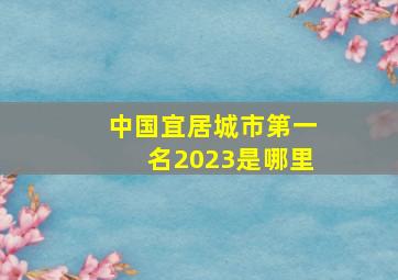 中国宜居城市第一名2023是哪里