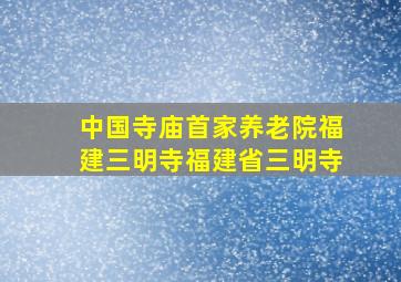 中国寺庙首家养老院福建三明寺福建省三明寺