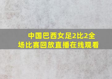 中国巴西女足2比2全场比赛回放直播在线观看