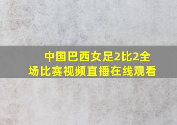 中国巴西女足2比2全场比赛视频直播在线观看